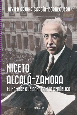 NICETO ALCALÁ-ZAMORA: EL HOMBRE QUE SOÑÓ CON LA REPÚBLICA