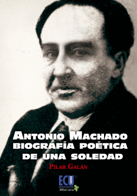 ANTONIO MACHADO. BIOGRAFÍA POÉTICA DE UNA SOLEDAD