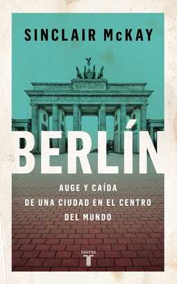 BERLÍN: AUGE Y CAIDA DE UNA CIUDAD EN EL CENTRO DEL MUNDO