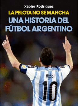 LA PELOTA NO SE MANCHA (HISTORIA DEL FÚTBOL ARGENTINO)